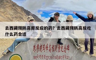 去西藏预防高原反应的药？去西藏预防高反吃什么药合适