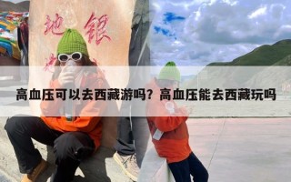 高血压可以去西藏游吗？高血压能去西藏玩吗