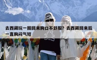 去西藏玩一圈回来胸口不舒服？去西藏回来后一直胸闷气短