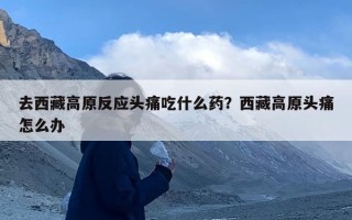 去西藏高原反应头痛吃什么药？西藏高原头痛怎么办