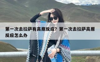 第一次去拉萨有高原反应？第一次去拉萨高原反应怎么办