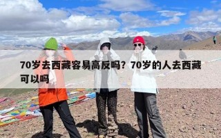 70岁去西藏容易高反吗？70岁的人去西藏可以吗