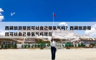 西藏旅游报团可以自己带氧气吗？西藏旅游报团可以自己带氧气吗现在