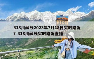 318川藏线2023年7月18日实时路况？318川藏线实时路况直播