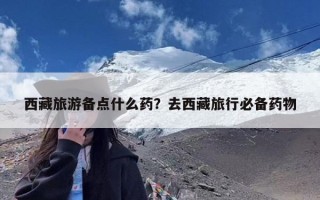 西藏旅游备点什么药？去西藏旅行必备药物