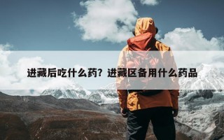 进藏后吃什么药？进藏区备用什么药品