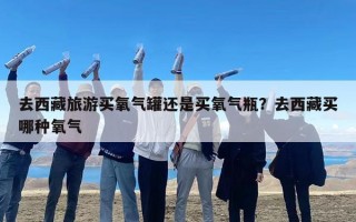 去西藏旅游买氧气罐还是买氧气瓶？去西藏买哪种氧气