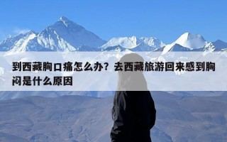 到西藏胸口痛怎么办？去西藏旅游回来感到胸闷是什么原因