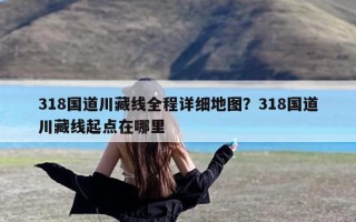 318国道川藏线全程详细地图？318国道川藏线起点在哪里