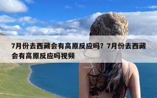 7月份去西藏会有高原反应吗？7月份去西藏会有高原反应吗视频