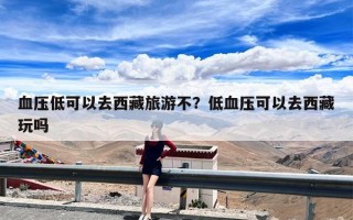 血压低可以去西藏旅游不？低血压可以去西藏玩吗