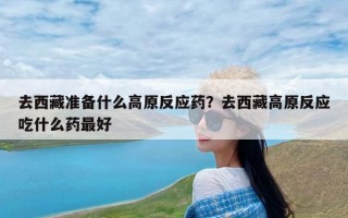 去西藏准备什么高原反应药？去西藏高原反应吃什么药最好