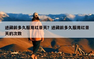 进藏前多久服用红景天？进藏前多久服用红景天的次数