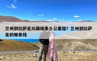 兰州到拉萨走川藏线多少公里路？兰州到拉萨走的哪条线