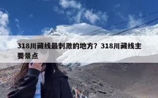 318川藏线最刺激的地方？318川藏线主要景点