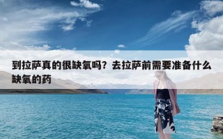 到拉萨真的很缺氧吗？去拉萨前需要准备什么缺氧的药