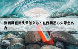 到西藏轻微头晕怎么办？在西藏恶心头晕怎么办