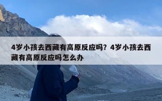 4岁小孩去西藏有高原反应吗？4岁小孩去西藏有高原反应吗怎么办