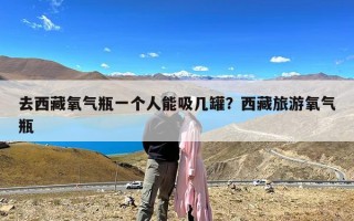 去西藏氧气瓶一个人能吸几罐？西藏旅游氧气瓶