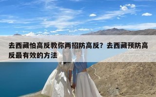 去西藏怕高反教你两招防高反？去西藏预防高反最有效的方法