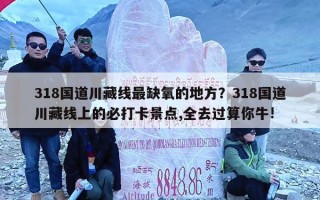 318国道川藏线最缺氧的地方？318国道川藏线上的必打卡景点,全去过算你牛!