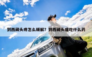 到西藏头疼怎么缓解？到西藏头痛吃什么药