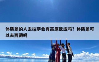 体质差的人去拉萨会有高原反应吗？体质差可以去西藏吗