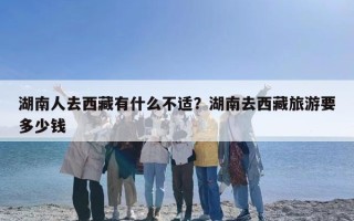 湖南人去西藏有什么不适？湖南去西藏旅游要多少钱