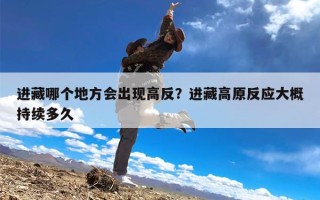 进藏哪个地方会出现高反？进藏高原反应大概持续多久