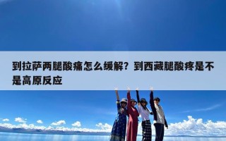 到拉萨两腿酸痛怎么缓解？到西藏腿酸疼是不是高原反应