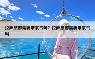 拉萨旅游需要带氧气吗？拉萨旅游需要带氧气吗