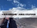 十四天川藏线攻略？川藏线15天自驾线路