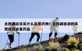 去西藏应该买什么高反药物？去西藏旅游防高原反应必备药品