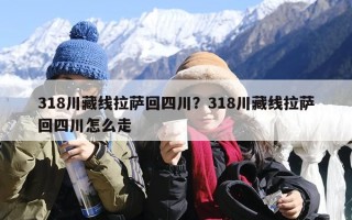 318川藏线拉萨回四川？318川藏线拉萨回四川怎么走