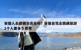 安徽人去西藏会高反吗？安徽自驾去西藏旅游2个人要多少费用