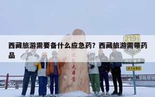 西藏旅游需要备什么应急药？西藏旅游需带药品