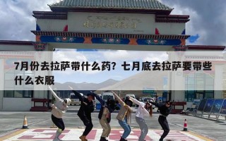 7月份去拉萨带什么药？七月底去拉萨要带些什么衣服