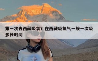 第一次去西藏吸氧？在西藏吸氧气一般一次吸多长时间