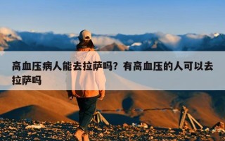 高血压病人能去拉萨吗？有高血压的人可以去拉萨吗