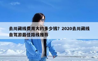 去川藏线费用大约多少钱？2020去川藏线自驾游最佳路线推荐