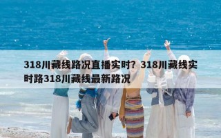 318川藏线路况直播实时？318川藏线实时路318川藏线最新路况