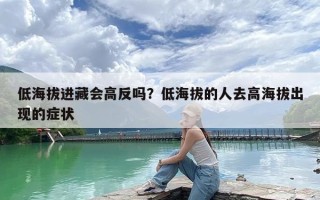 低海拔进藏会高反吗？低海拔的人去高海拔出现的症状