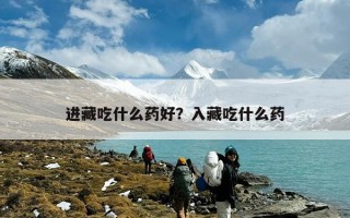 进藏吃什么药好？入藏吃什么药