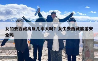 女的去西藏高反几率大吗？女生去西藏旅游安全吗