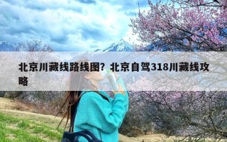 北京川藏线路线图？北京自驾318川藏线攻略