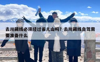 去川藏线必须经过雀儿山吗？去川藏线自驾需要准备什么