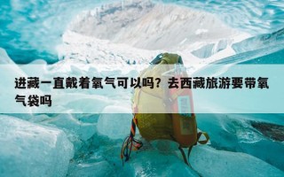 进藏一直戴着氧气可以吗？去西藏旅游要带氧气袋吗