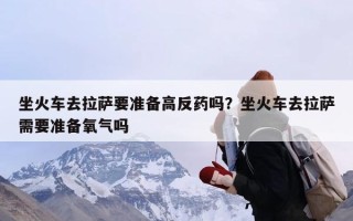 坐火车去拉萨要准备高反药吗？坐火车去拉萨需要准备氧气吗