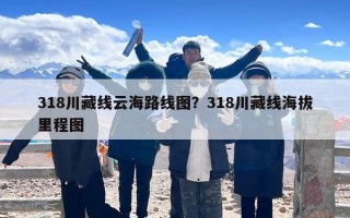 318川藏线云海路线图？318川藏线海拔里程图