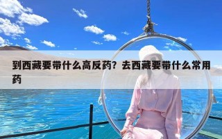 到西藏要带什么高反药？去西藏要带什么常用药